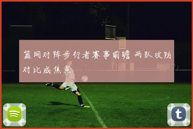 篮网对阵步行者赛事前瞻 两队攻防对比成焦点