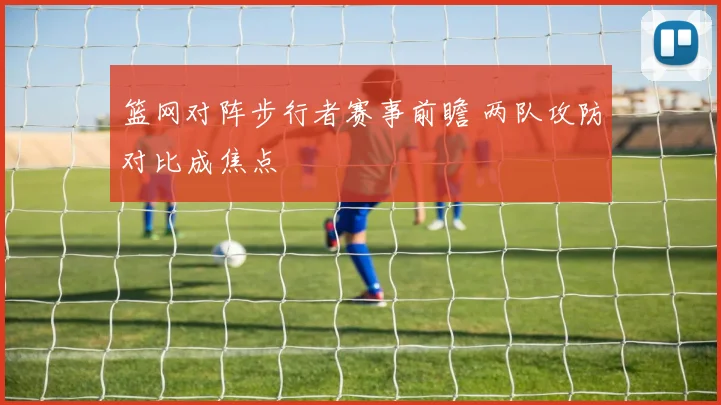 篮网对阵步行者赛事前瞻 两队攻防对比成焦点