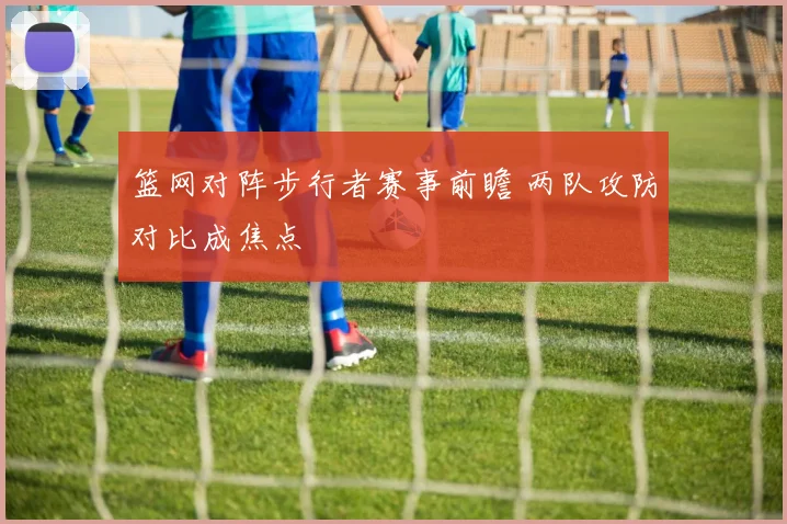 篮网对阵步行者赛事前瞻 两队攻防对比成焦点