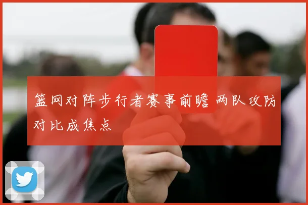 篮网对阵步行者赛事前瞻 两队攻防对比成焦点