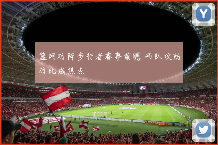 篮网对阵步行者赛事前瞻 两队攻防对比成焦点