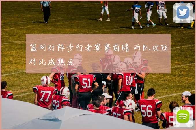 篮网对阵步行者赛事前瞻 两队攻防对比成焦点