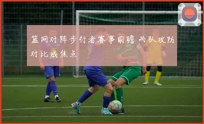 篮网对阵步行者赛事前瞻 两队攻防对比成焦点