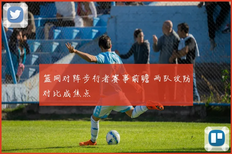 篮网对阵步行者赛事前瞻 两队攻防对比成焦点