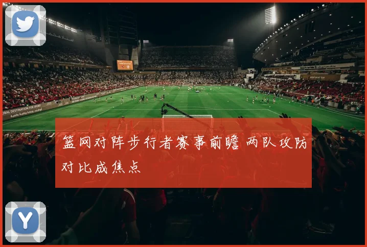 篮网对阵步行者赛事前瞻 两队攻防对比成焦点