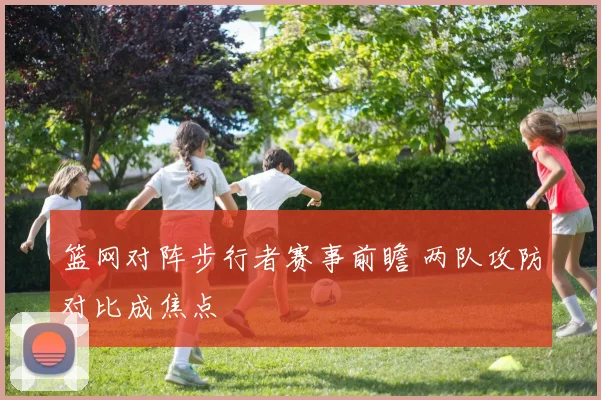 篮网对阵步行者赛事前瞻 两队攻防对比成焦点