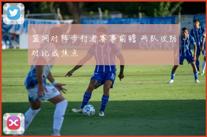 篮网对阵步行者赛事前瞻 两队攻防对比成焦点