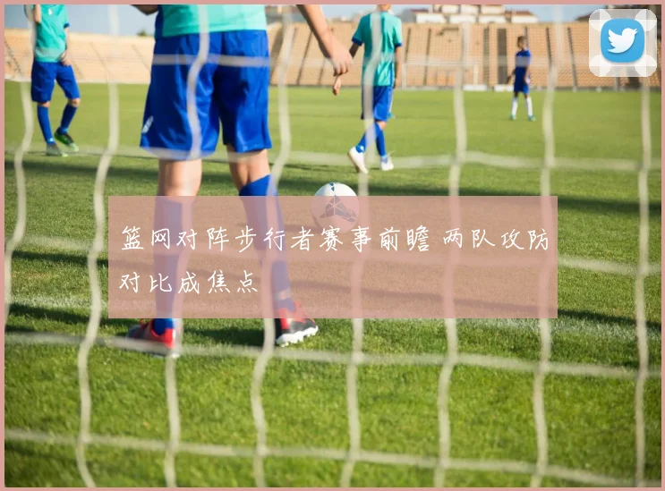 篮网对阵步行者赛事前瞻 两队攻防对比成焦点