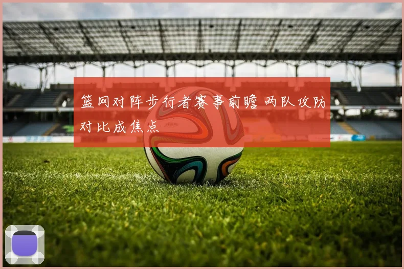 篮网对阵步行者赛事前瞻 两队攻防对比成焦点