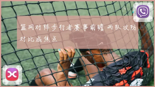 篮网对阵步行者赛事前瞻 两队攻防对比成焦点
