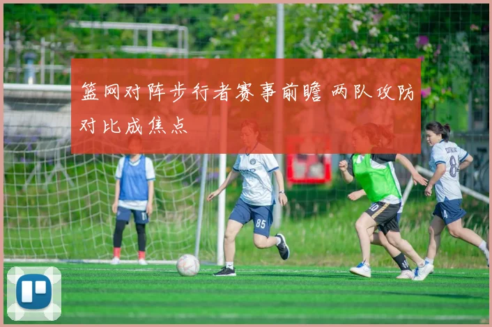 篮网对阵步行者赛事前瞻 两队攻防对比成焦点