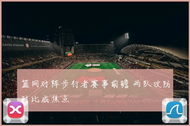 篮网对阵步行者赛事前瞻 两队攻防对比成焦点