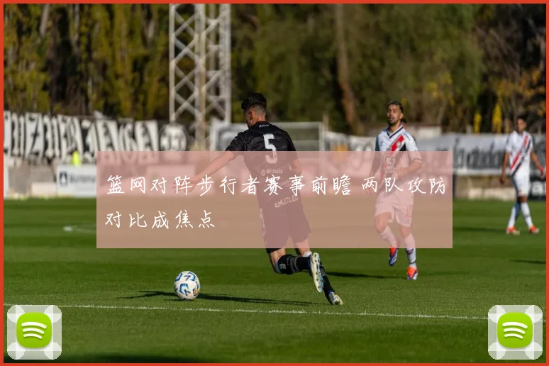 篮网对阵步行者赛事前瞻 两队攻防对比成焦点