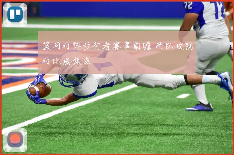 篮网对阵步行者赛事前瞻 两队攻防对比成焦点