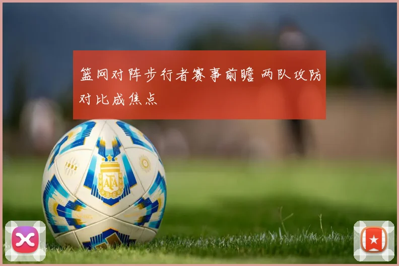 篮网对阵步行者赛事前瞻 两队攻防对比成焦点