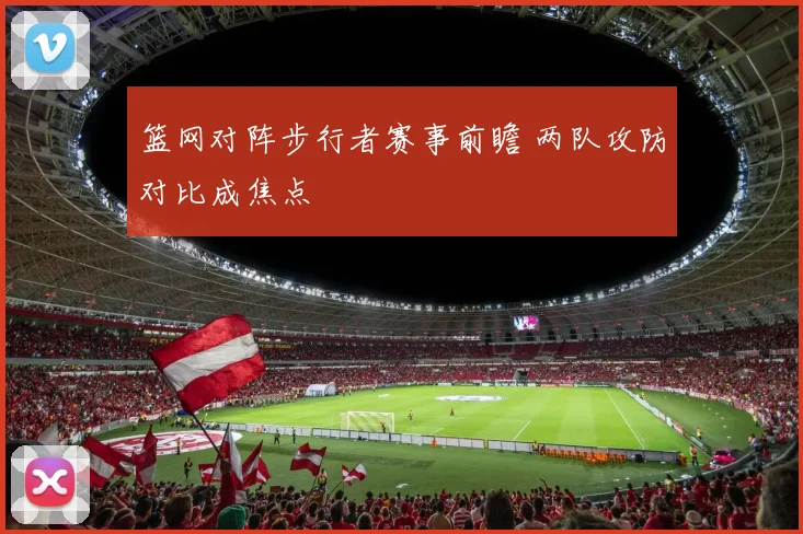 篮网对阵步行者赛事前瞻 两队攻防对比成焦点