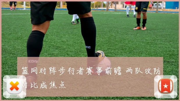 篮网对阵步行者赛事前瞻 两队攻防对比成焦点