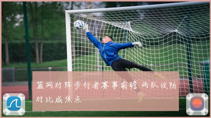 篮网对阵步行者赛事前瞻 两队攻防对比成焦点