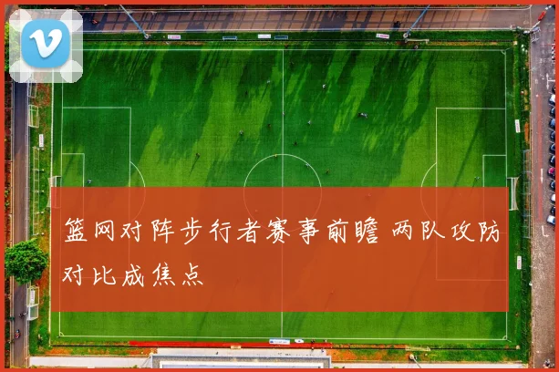篮网对阵步行者赛事前瞻 两队攻防对比成焦点