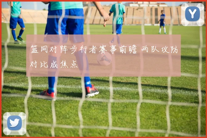 篮网对阵步行者赛事前瞻 两队攻防对比成焦点
