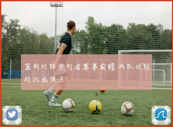 篮网对阵步行者赛事前瞻 两队攻防对比成焦点