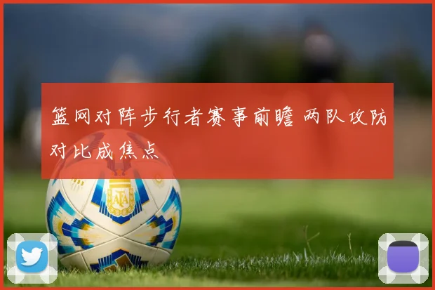 篮网对阵步行者赛事前瞻 两队攻防对比成焦点