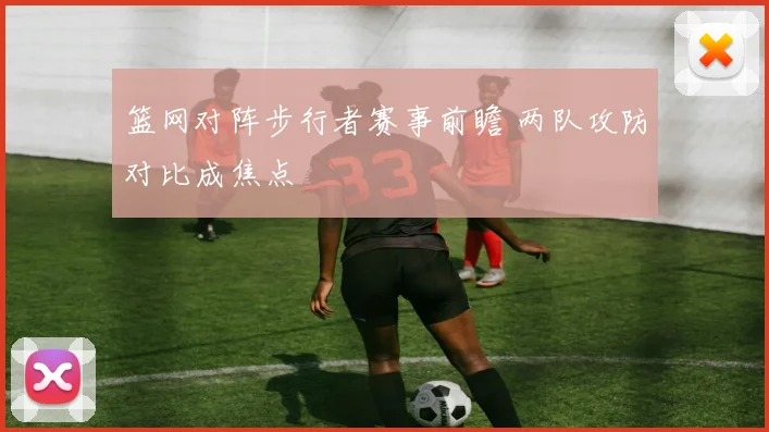 篮网对阵步行者赛事前瞻 两队攻防对比成焦点