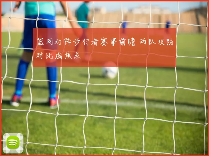篮网对阵步行者赛事前瞻 两队攻防对比成焦点