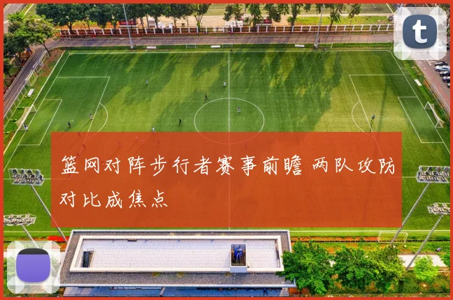 篮网对阵步行者赛事前瞻 两队攻防对比成焦点