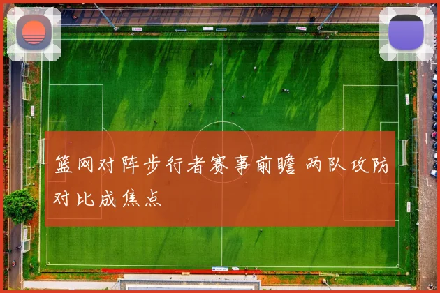 篮网对阵步行者赛事前瞻 两队攻防对比成焦点