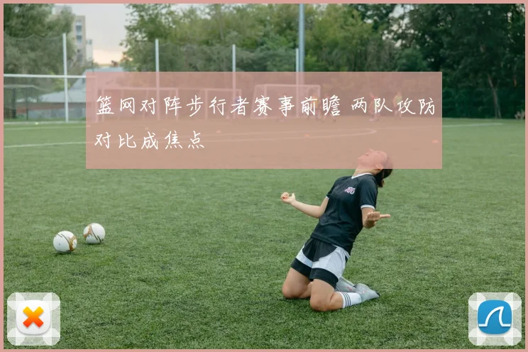 篮网对阵步行者赛事前瞻 两队攻防对比成焦点