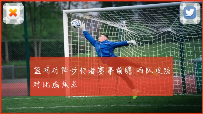 篮网对阵步行者赛事前瞻 两队攻防对比成焦点