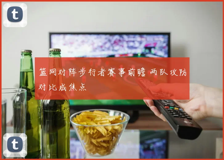 篮网对阵步行者赛事前瞻 两队攻防对比成焦点