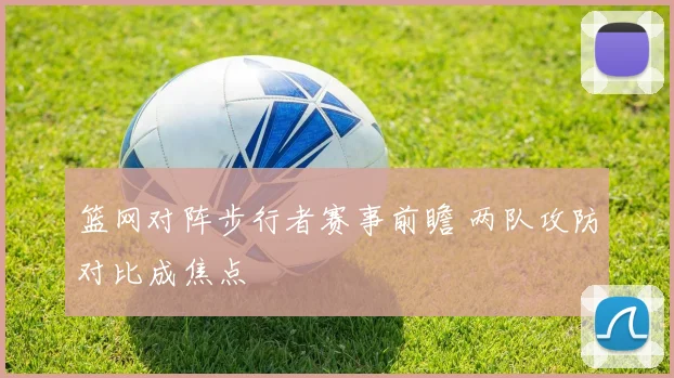 篮网对阵步行者赛事前瞻 两队攻防对比成焦点