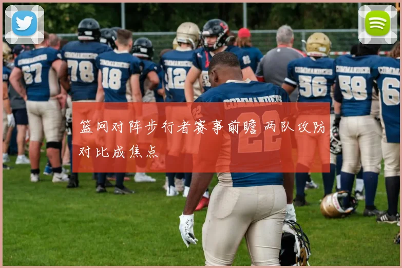 篮网对阵步行者赛事前瞻 两队攻防对比成焦点