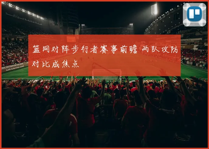 篮网对阵步行者赛事前瞻 两队攻防对比成焦点