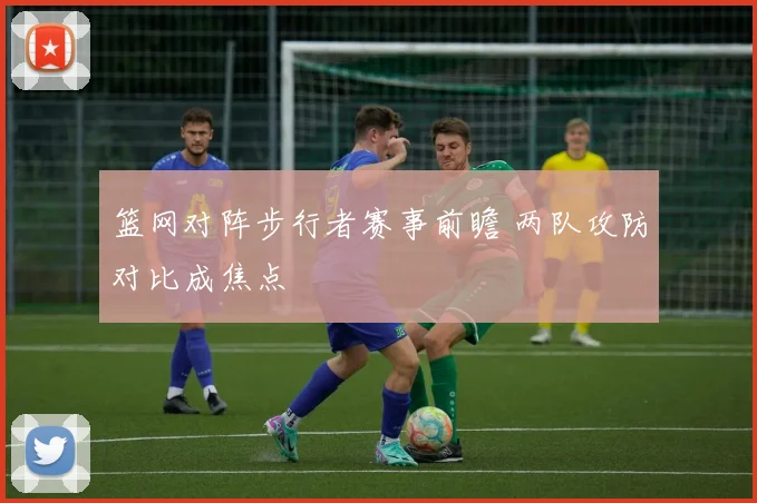 篮网对阵步行者赛事前瞻 两队攻防对比成焦点