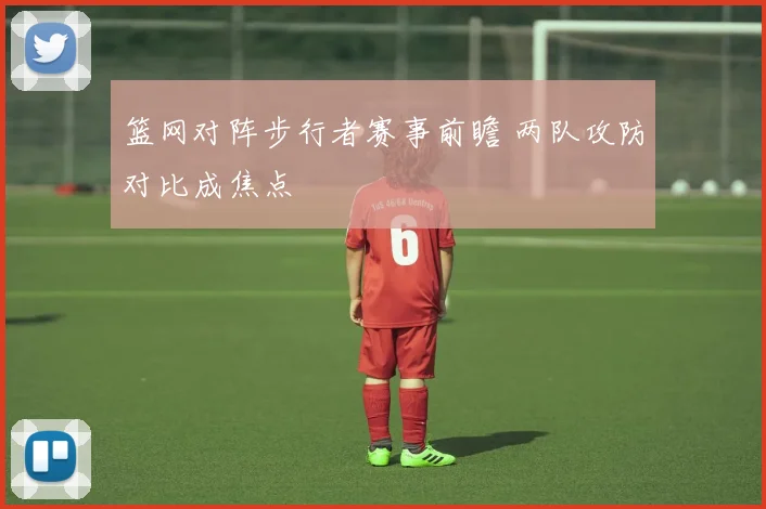 篮网对阵步行者赛事前瞻 两队攻防对比成焦点