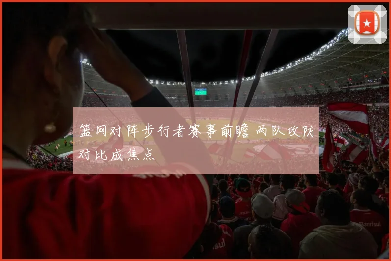 篮网对阵步行者赛事前瞻 两队攻防对比成焦点