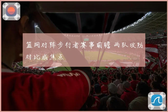 篮网对阵步行者赛事前瞻 两队攻防对比成焦点