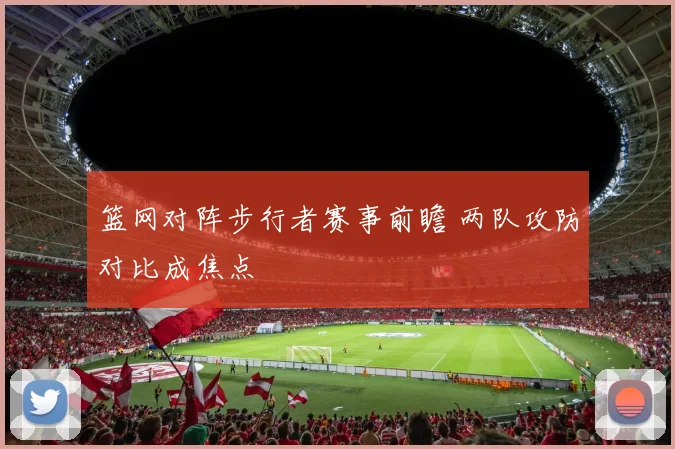 篮网对阵步行者赛事前瞻 两队攻防对比成焦点