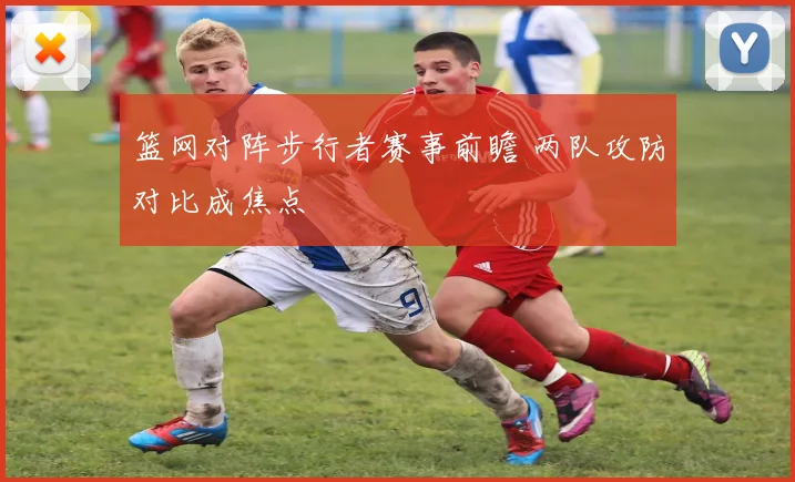 篮网对阵步行者赛事前瞻 两队攻防对比成焦点