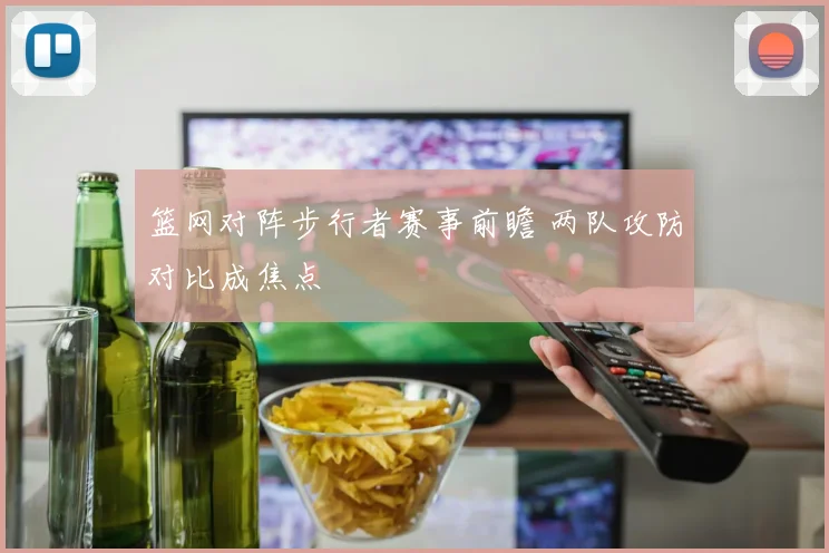 篮网对阵步行者赛事前瞻 两队攻防对比成焦点