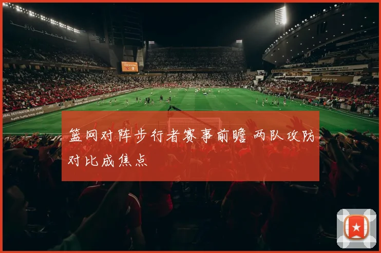 篮网对阵步行者赛事前瞻 两队攻防对比成焦点