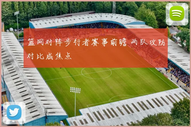 篮网对阵步行者赛事前瞻 两队攻防对比成焦点