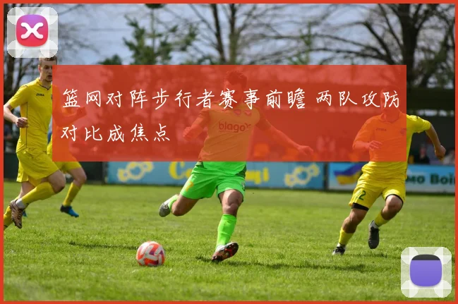 篮网对阵步行者赛事前瞻 两队攻防对比成焦点
