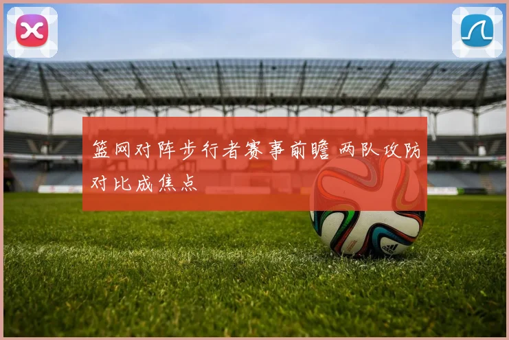 篮网对阵步行者赛事前瞻 两队攻防对比成焦点
