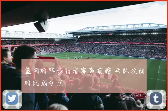 篮网对阵步行者赛事前瞻 两队攻防对比成焦点