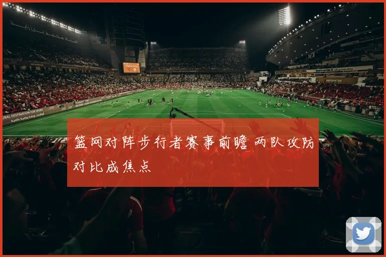 篮网对阵步行者赛事前瞻 两队攻防对比成焦点