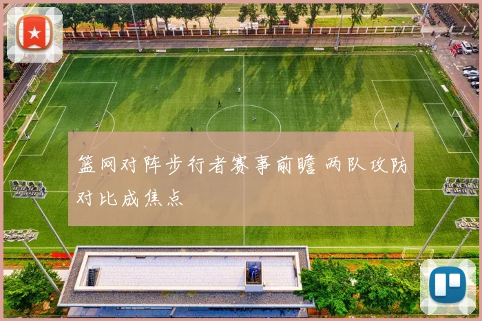 篮网对阵步行者赛事前瞻 两队攻防对比成焦点